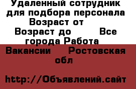 Удаленный сотрудник для подбора персонала › Возраст от ­ 25 › Возраст до ­ 55 - Все города Работа » Вакансии   . Ростовская обл.